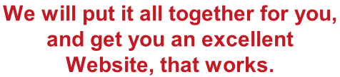We will put it all together for you,  and get you an excellent Website, that works.